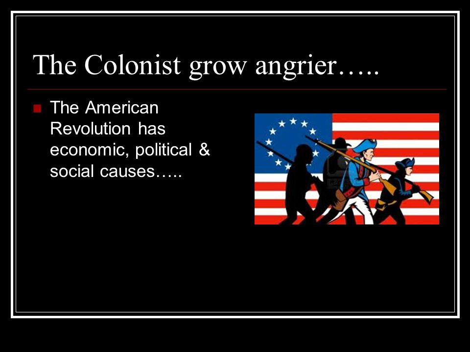 The Colonist grow angrier….. The American Revolution has economic, political & social causes…..