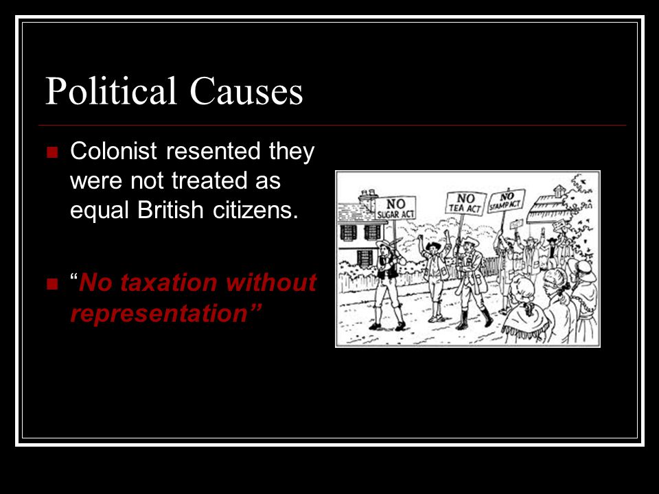 Political Causes Colonist resented they were not treated as equal British citizens.