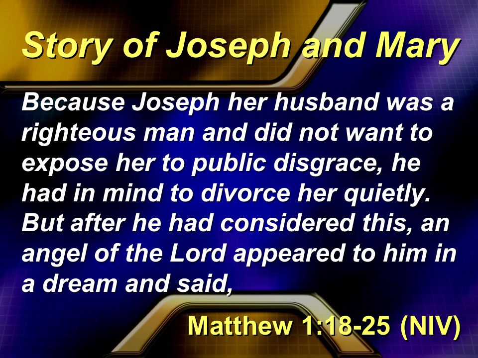 Because Joseph her husband was a righteous man and did not want to expose her to public disgrace, he had in mind to divorce her quietly.