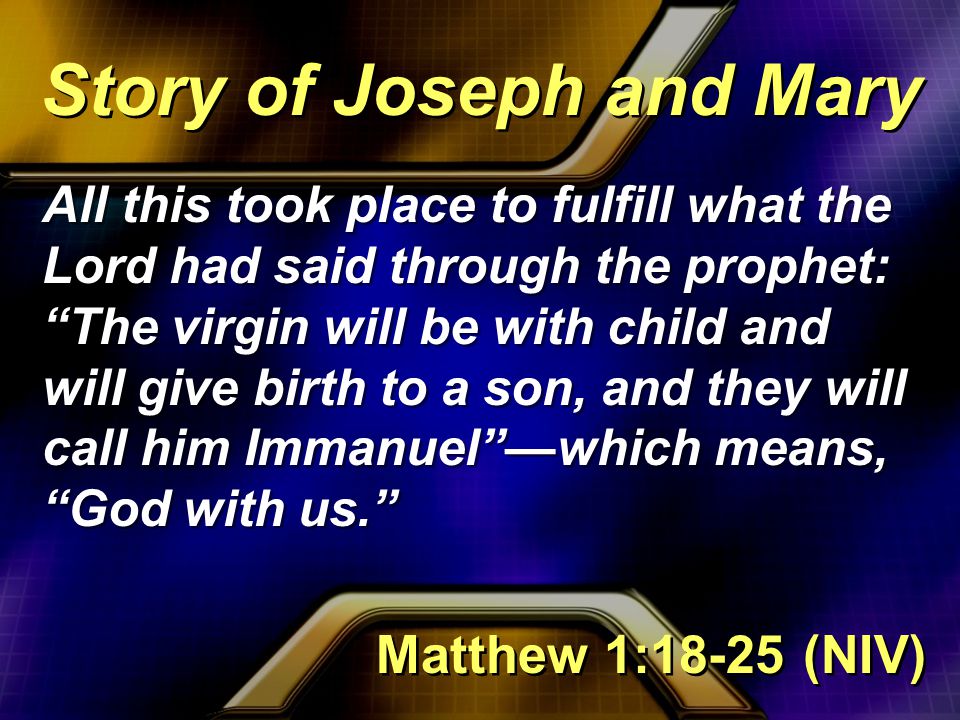 All this took place to fulfill what the Lord had said through the prophet: The virgin will be with child and will give birth to a son, and they will call him Immanuel —which means, God with us. Story of Joseph and Mary Matthew 1:18-25 (NIV)