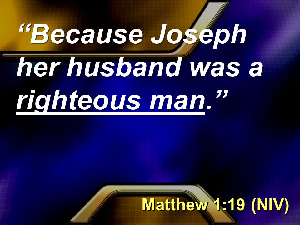 Because Joseph her husband was a righteous man. Matthew 1:19 (NIV)
