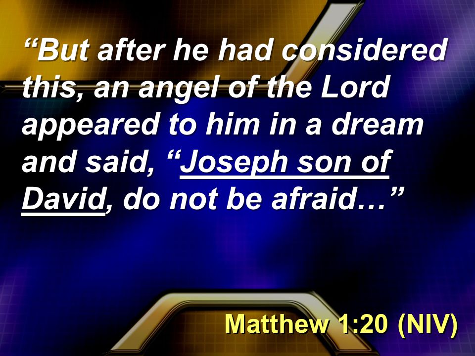 But after he had considered this, an angel of the Lord appeared to him in a dream and said, Joseph son of David, do not be afraid… Matthew 1:20 (NIV)