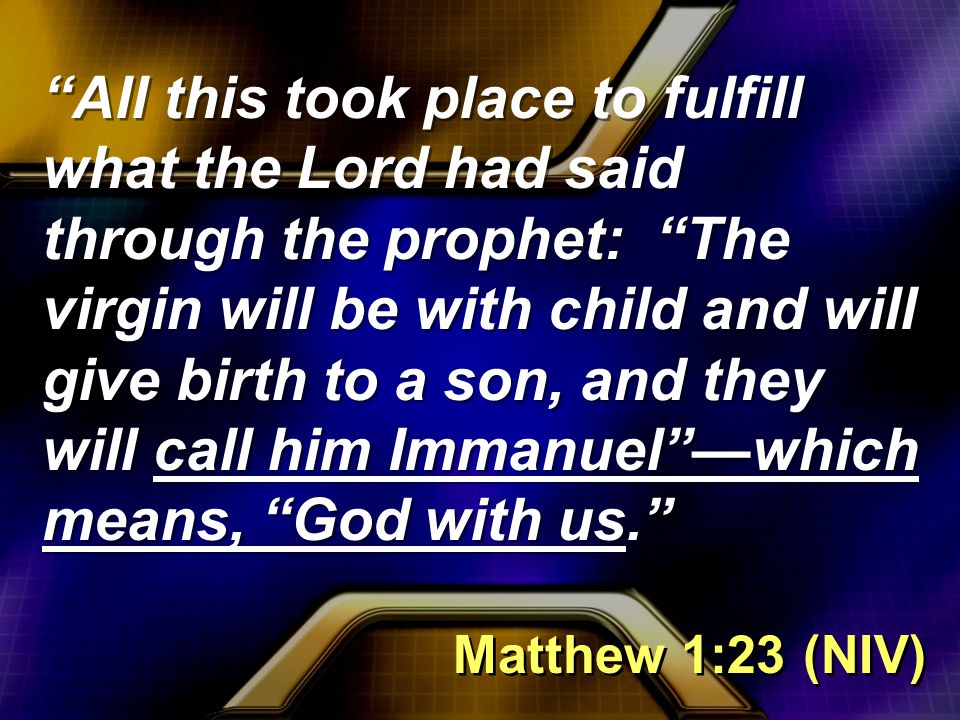 All this took place to fulfill what the Lord had said through the prophet: The virgin will be with child and will give birth to a son, and they will call him Immanuel —which means, God with us. Matthew 1:23 (NIV)
