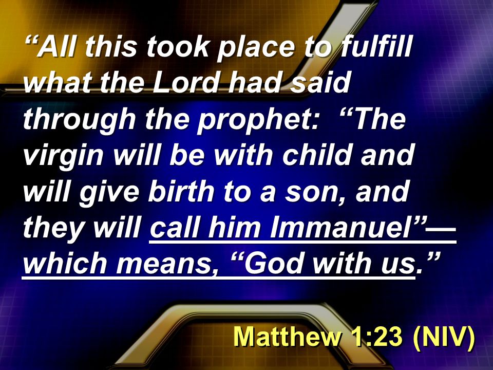All this took place to fulfill what the Lord had said through the prophet: The virgin will be with child and will give birth to a son, and they will call him Immanuel — which means, God with us. Matthew 1:23 (NIV)