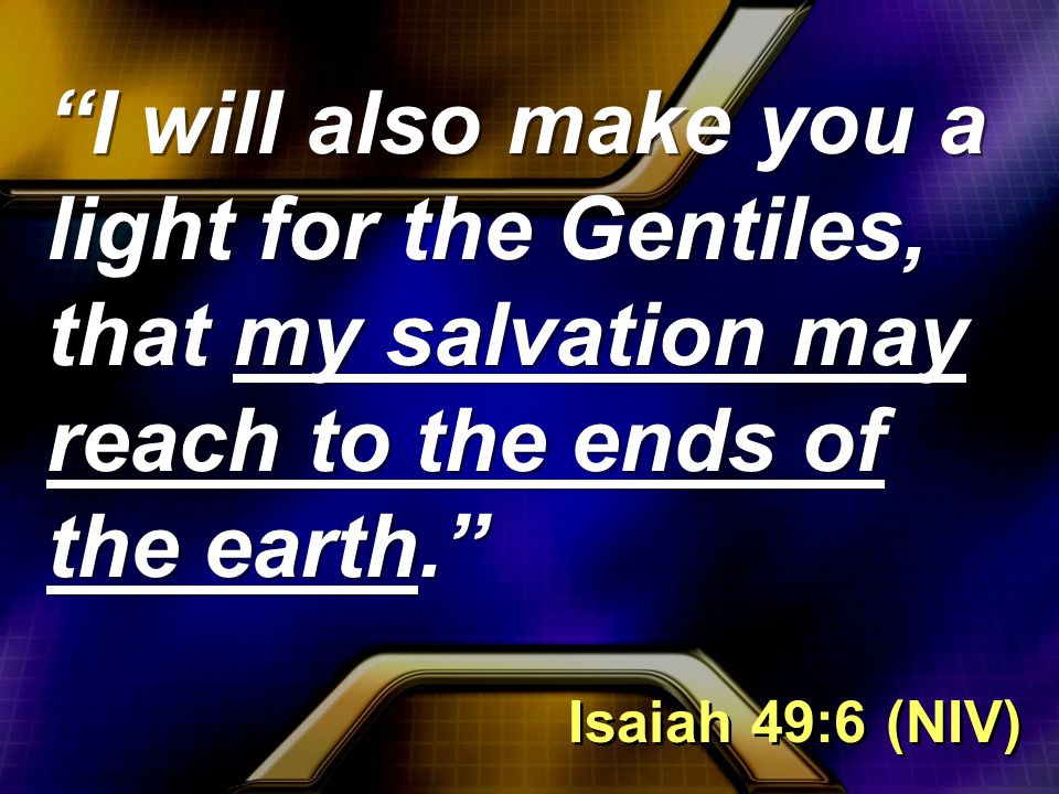 I will also make you a light for the Gentiles, that my salvation may reach to the ends of the earth. Isaiah 49:6 (NIV)