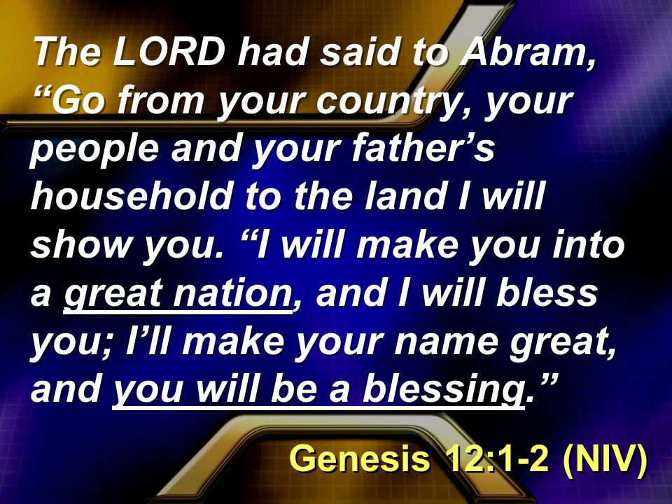 The LORD had said to Abram, Go from your country, your people and your father’s household to the land I will show you.