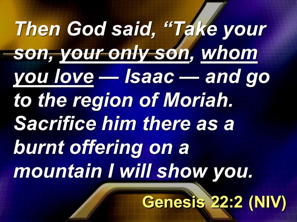 Then God said, Take your son, your only son, whom you love — Isaac — and go to the region of Moriah.