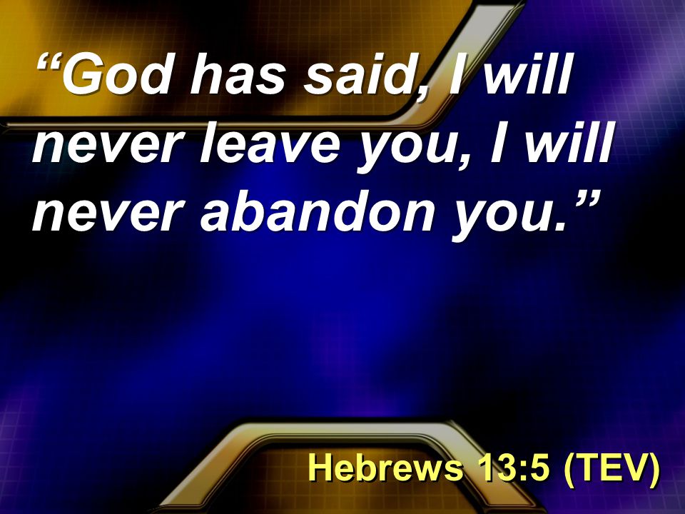God has said, I will never leave you, I will never abandon you. Hebrews 13:5 (TEV)