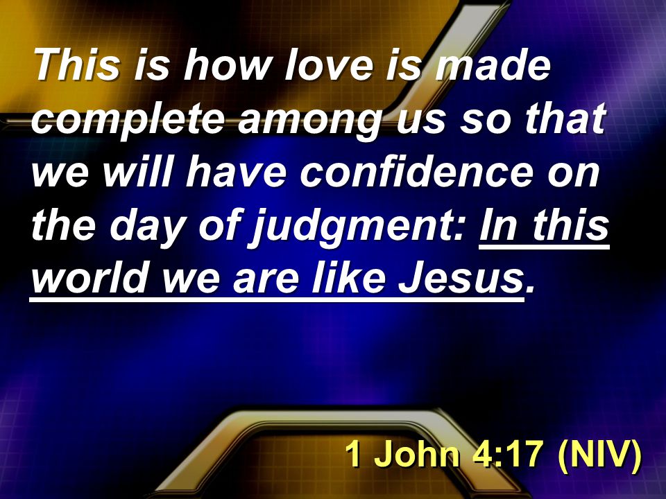 This is how love is made complete among us so that we will have confidence on the day of judgment: In this world we are like Jesus.