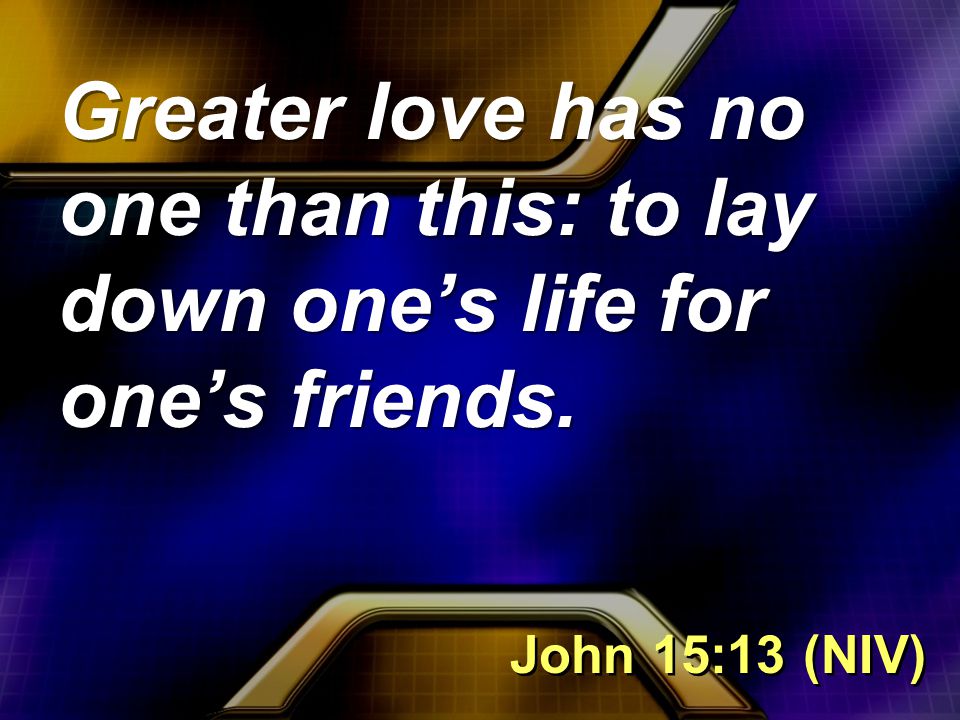 Greater love has no one than this: to lay down one’s life for one’s friends. John 15:13 (NIV)