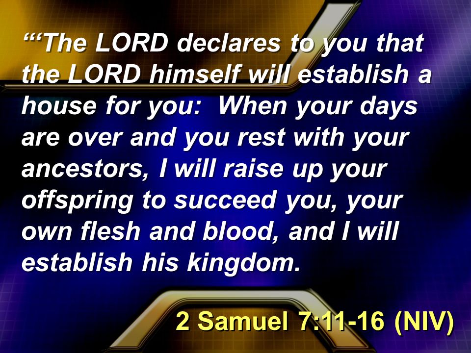‘The LORD declares to you that the LORD himself will establish a house for you: When your days are over and you rest with your ancestors, I will raise up your offspring to succeed you, your own flesh and blood, and I will establish his kingdom.