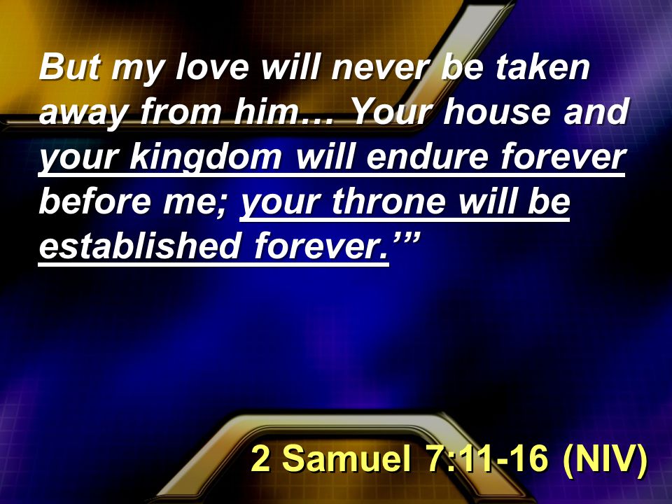 But my love will never be taken away from him… Your house and your kingdom will endure forever before me; your throne will be established forever.’ 2 Samuel 7:11-16 (NIV)