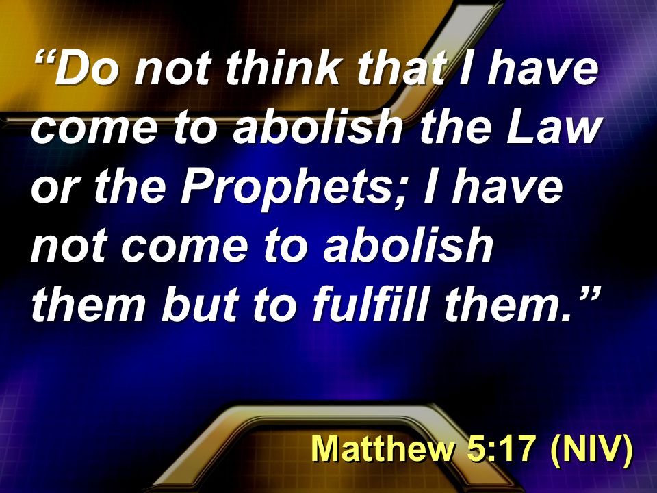 Do not think that I have come to abolish the Law or the Prophets; I have not come to abolish them but to fulfill them. Matthew 5:17 (NIV)