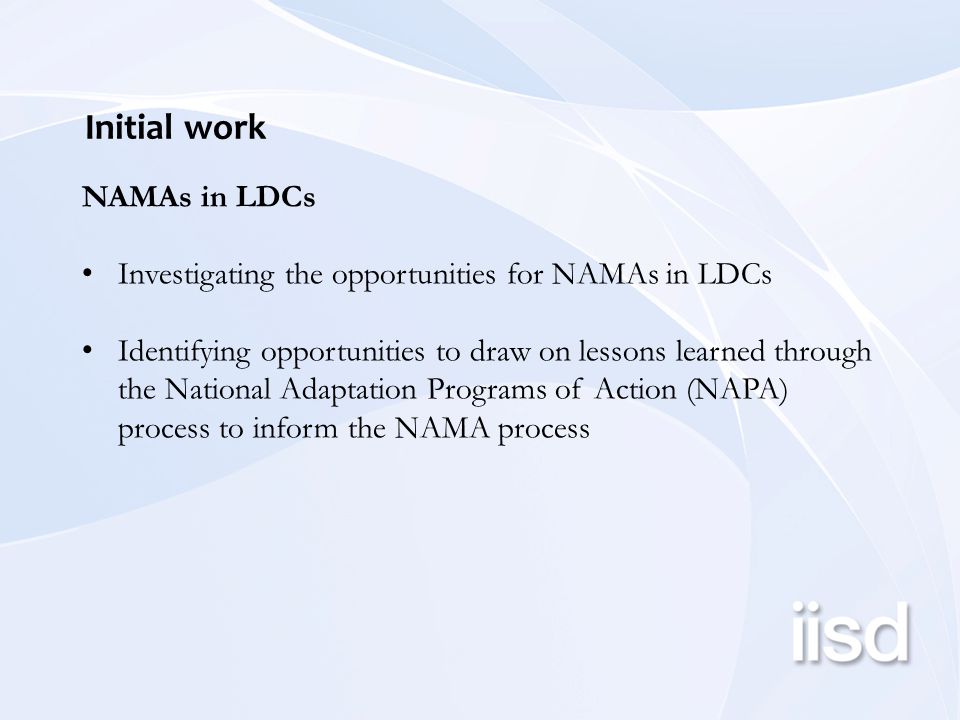 Initial work NAMAs in LDCs Investigating the opportunities for NAMAs in LDCs Identifying opportunities to draw on lessons learned through the National Adaptation Programs of Action (NAPA) process to inform the NAMA process