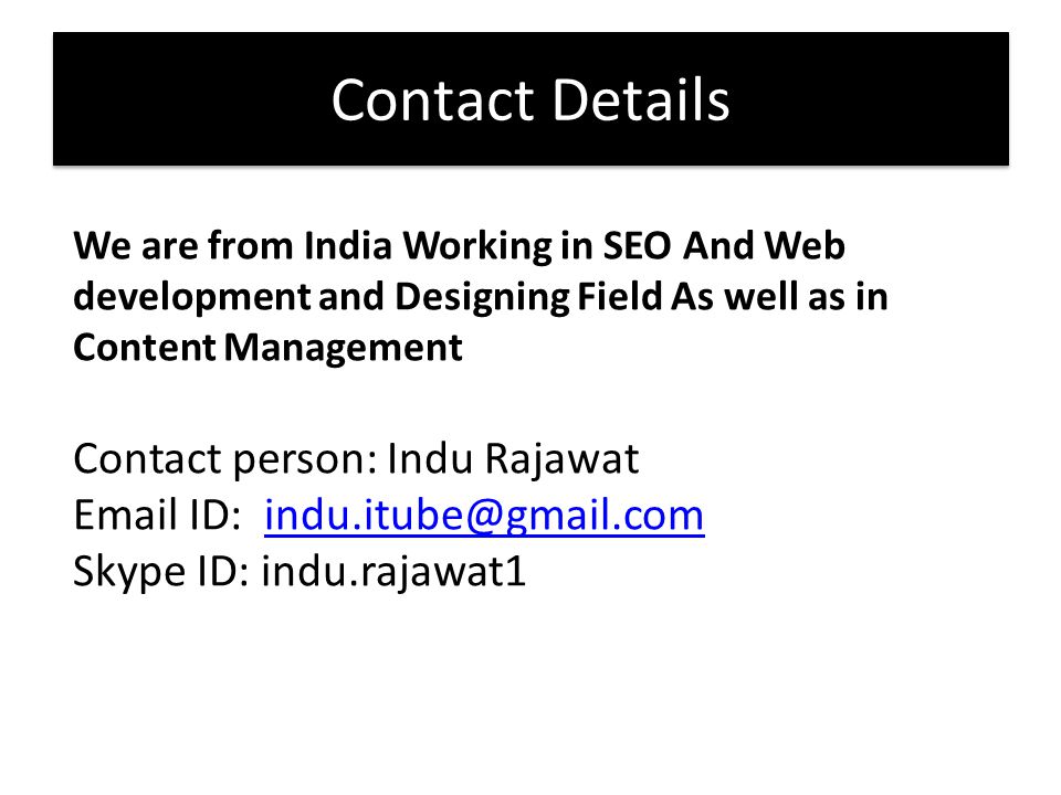 We are from India Working in SEO And Web development and Designing Field As well as in Content Management Contact person: Indu Rajawat  ID: Skype ID: Contact Details