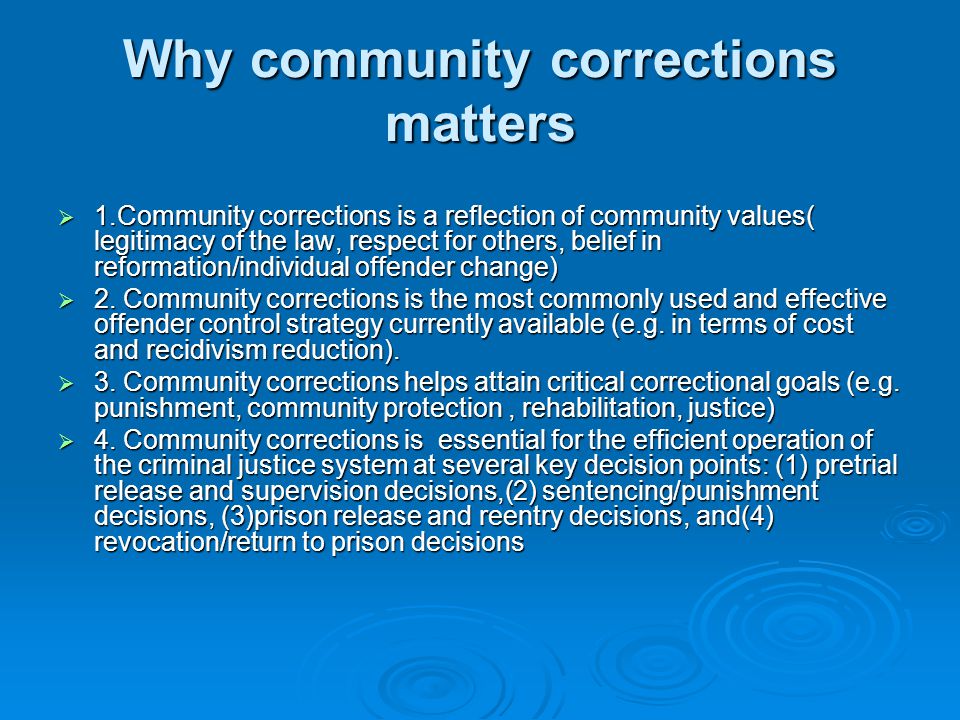 Why community corrections matters  1.Community corrections is a reflection of community values( legitimacy of the law, respect for others, belief in reformation/individual offender change)  2.