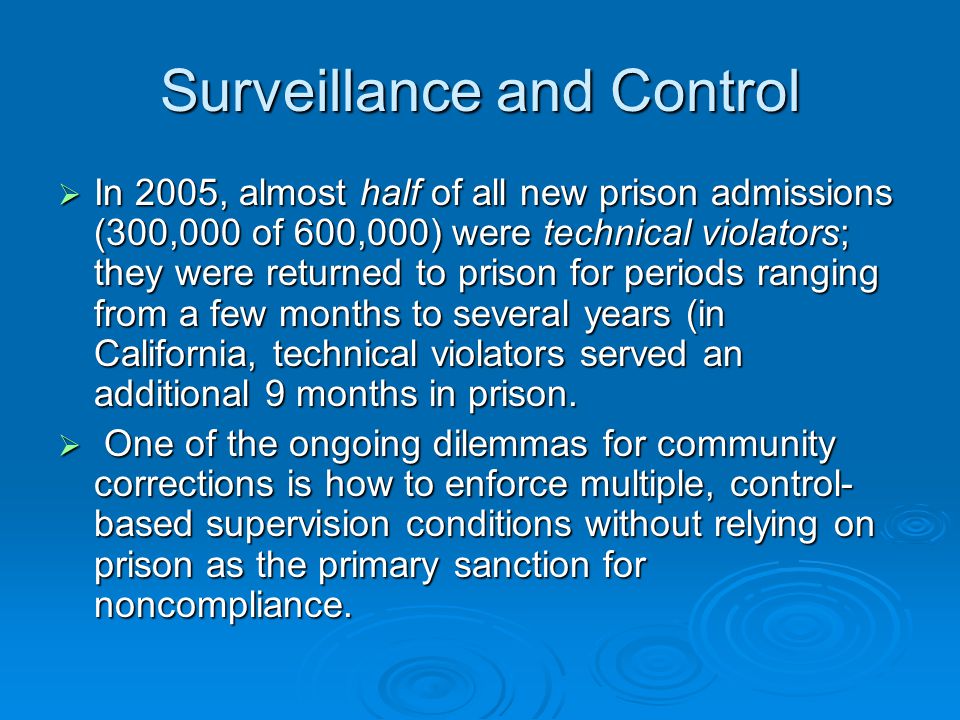 Surveillance and Control  In 2005, almost half of all new prison admissions (300,000 of 600,000) were technical violators; they were returned to prison for periods ranging from a few months to several years (in California, technical violators served an additional 9 months in prison.