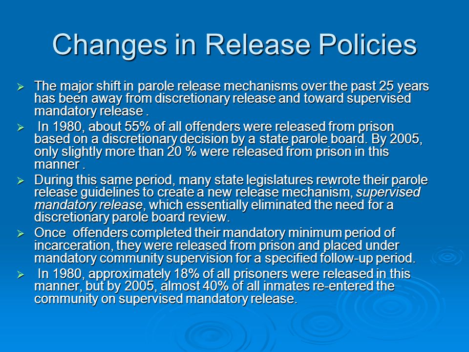 Changes in Release Policies  The major shift in parole release mechanisms over the past 25 years has been away from discretionary release and toward supervised mandatory release.