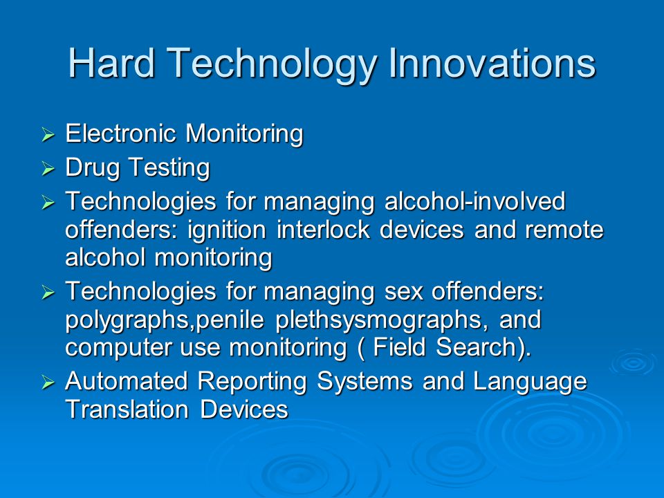 Hard Technology Innovations  Electronic Monitoring  Drug Testing  Technologies for managing alcohol-involved offenders: ignition interlock devices and remote alcohol monitoring  Technologies for managing sex offenders: polygraphs,penile plethsysmographs, and computer use monitoring ( Field Search).