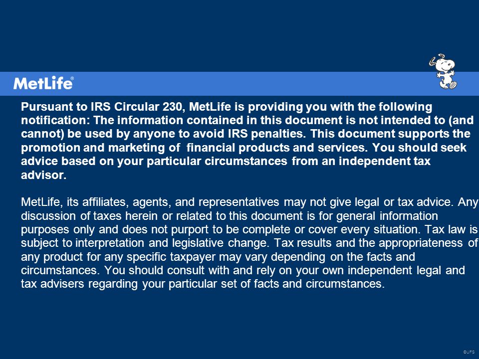 ©UFS Pursuant to IRS Circular 230, MetLife is providing you with the following notification: The information contained in this document is not intended to (and cannot) be used by anyone to avoid IRS penalties.