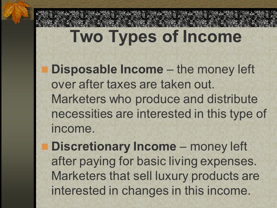 Two Types of Income Disposable Income – the money left over after taxes are taken out.