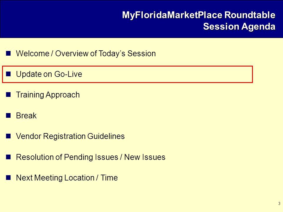 3 MyFloridaMarketPlace Roundtable Session Agenda Welcome / Overview of Today’s Session Update on Go-Live Training Approach Break Vendor Registration Guidelines Resolution of Pending Issues / New Issues Next Meeting Location / Time