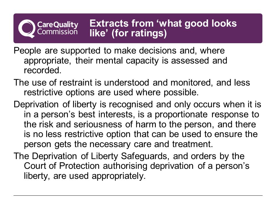 Extracts from ‘what good looks like’ (for ratings) People are supported to make decisions and, where appropriate, their mental capacity is assessed and recorded.