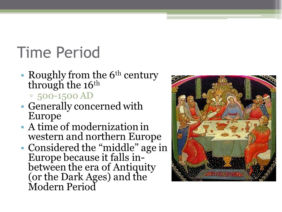 Time Period Roughly from the 6 th century through the 16 th ▫ AD Generally concerned with Europe A time of modernization in western and northern Europe Considered the middle age in Europe because it falls in- between the era of Antiquity (or the Dark Ages) and the Modern Period