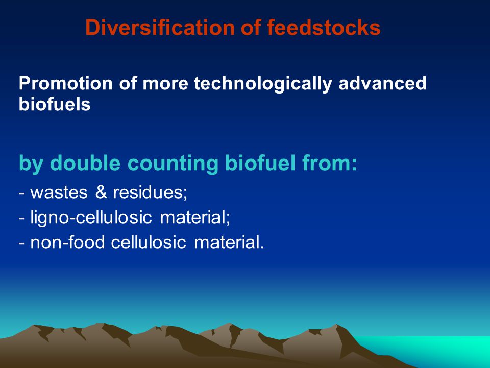 Diversification of feedstocks Promotion of more technologically advanced biofuels by double counting biofuel from: - wastes & residues; - ligno-cellulosic material; - non-food cellulosic material.