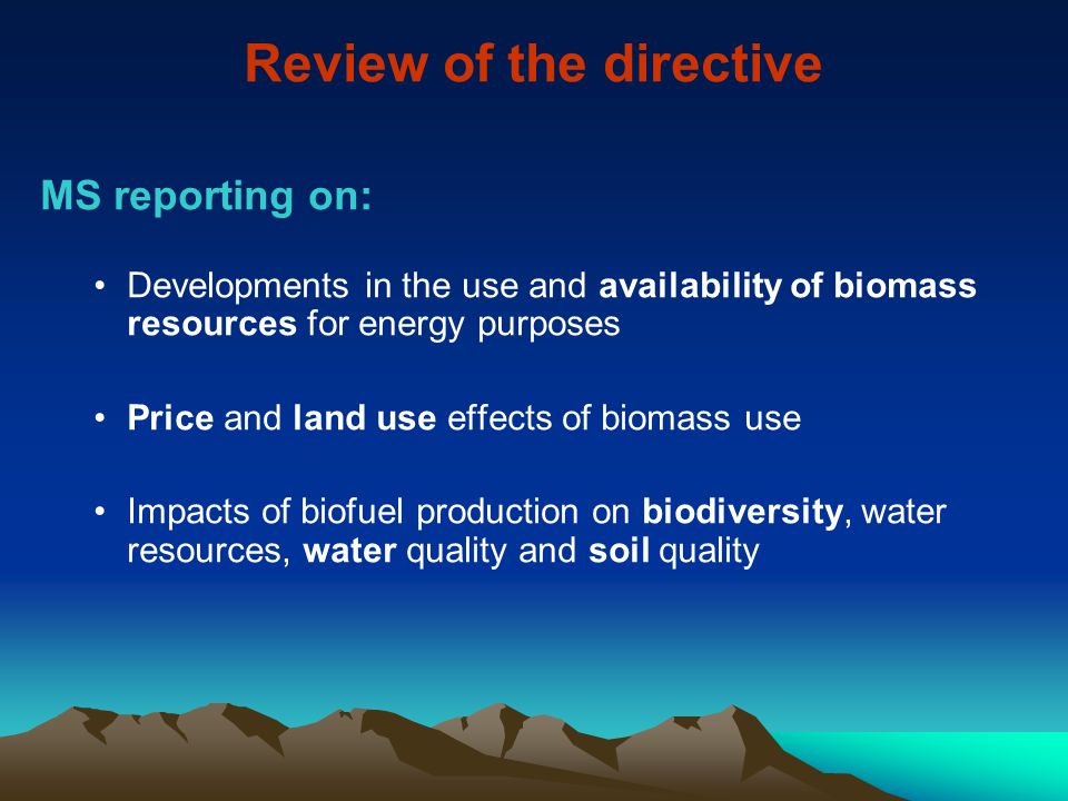Review of the directive MS reporting on: Developments in the use and availability of biomass resources for energy purposes Price and land use effects of biomass use Impacts of biofuel production on biodiversity, water resources, water quality and soil quality