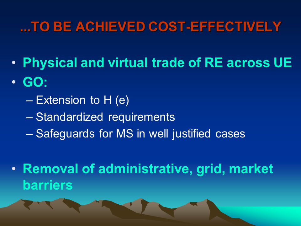 ...TO BE ACHIEVED COST-EFFECTIVELY Physical and virtual trade of RE across UE GO: –Extension to H (e) –Standardized requirements –Safeguards for MS in well justified cases Removal of administrative, grid, market barriers