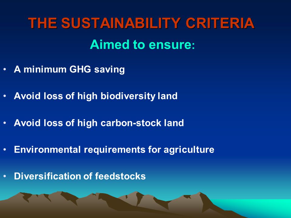 THE SUSTAINABILITY CRITERIA Aimed to ensure : A minimum GHG saving Avoid loss of high biodiversity land Avoid loss of high carbon-stock land Environmental requirements for agriculture Diversification of feedstocks