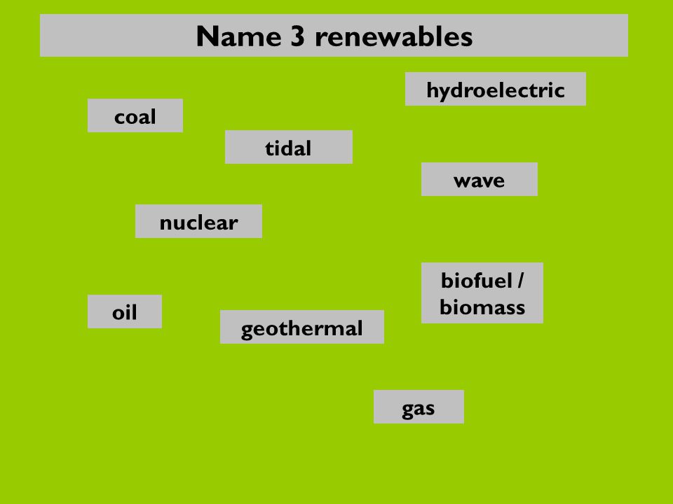 nuclear oil gas biofuel / biomass wave hydroelectric coal geothermal tidal Name 3 renewables