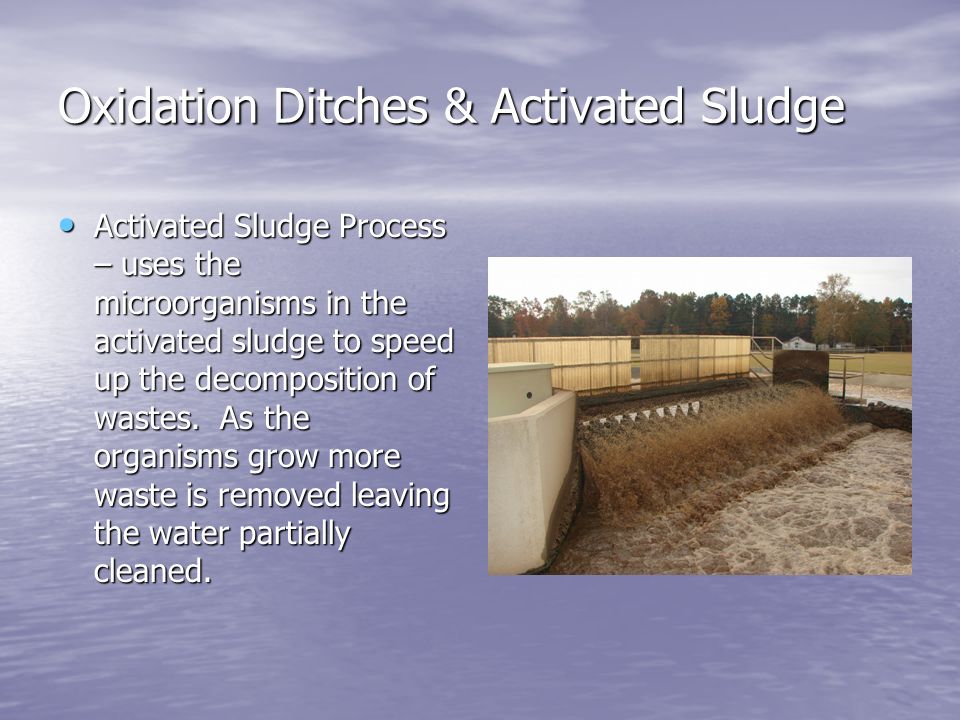 Oxidation Ditches & Activated Sludge Activated Sludge Process – uses the microorganisms in the activated sludge to speed up the decomposition of wastes.