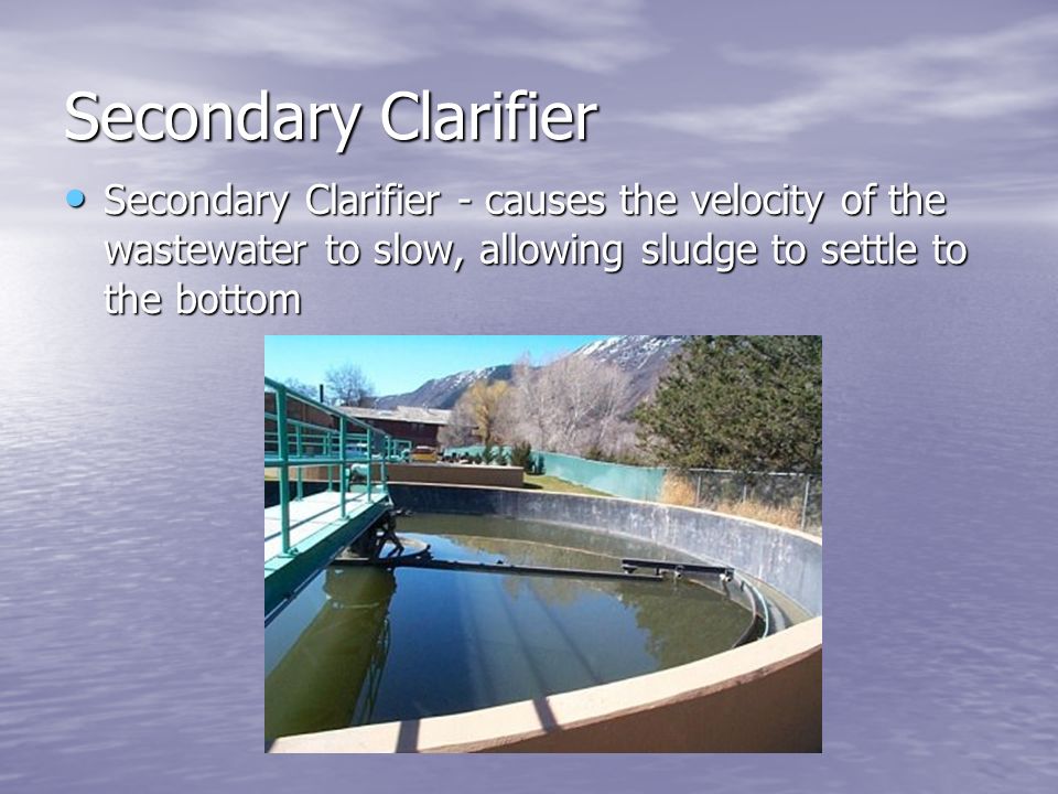 Secondary Clarifier Secondary Clarifier - causes the velocity of the wastewater to slow, allowing sludge to settle to the bottom Secondary Clarifier - causes the velocity of the wastewater to slow, allowing sludge to settle to the bottom