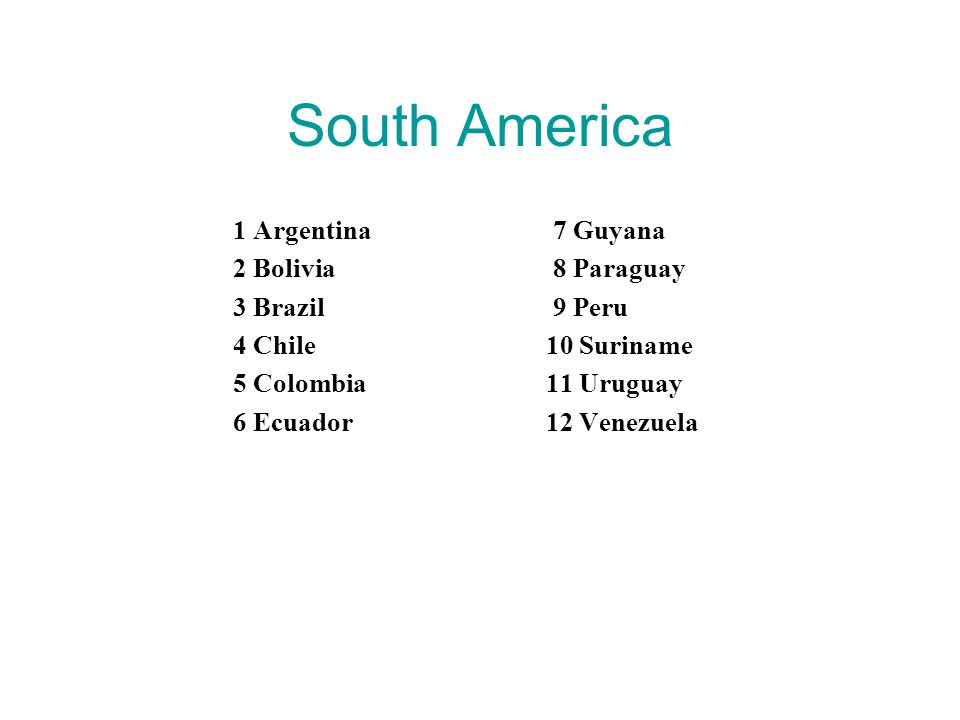South America 1 Argentina 2 Bolivia 3 Brazil 4 Chile 5 Colombia 6 Ecuador 7 Guyana 8 Paraguay 9 Peru 10 Suriname 11 Uruguay 12 Venezuela