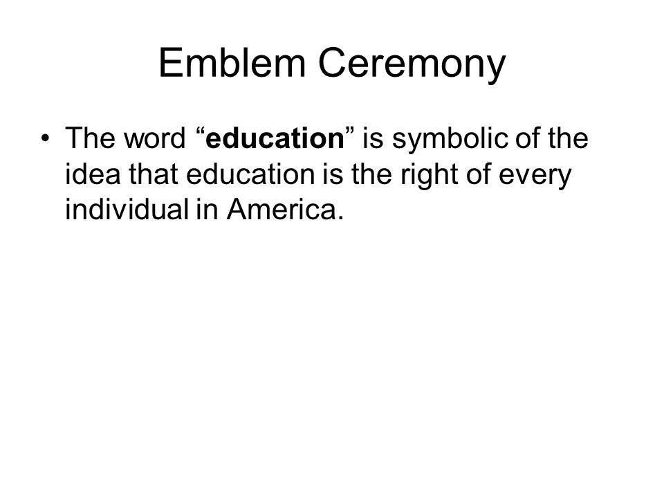 Emblem Ceremony The word education is symbolic of the idea that education is the right of every individual in America.
