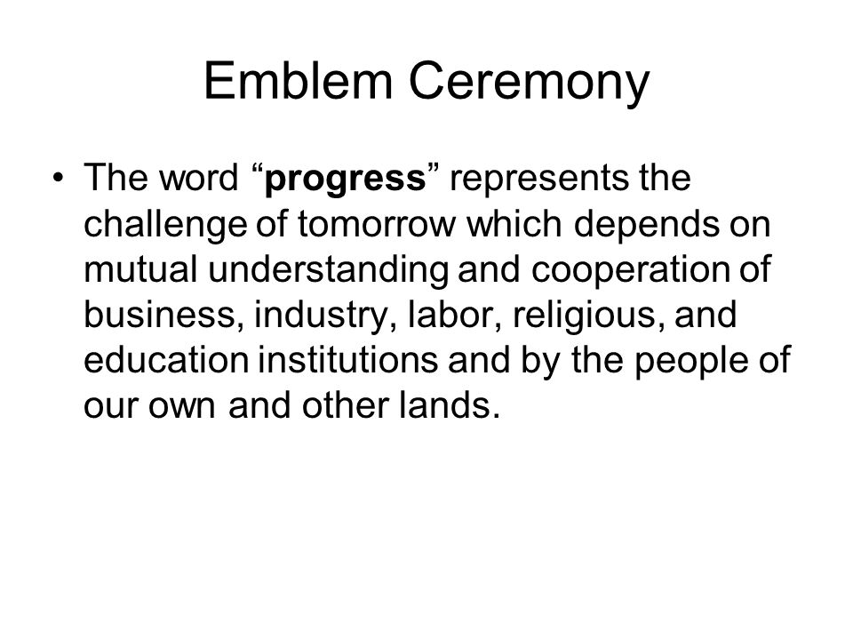 Emblem Ceremony The word progress represents the challenge of tomorrow which depends on mutual understanding and cooperation of business, industry, labor, religious, and education institutions and by the people of our own and other lands.