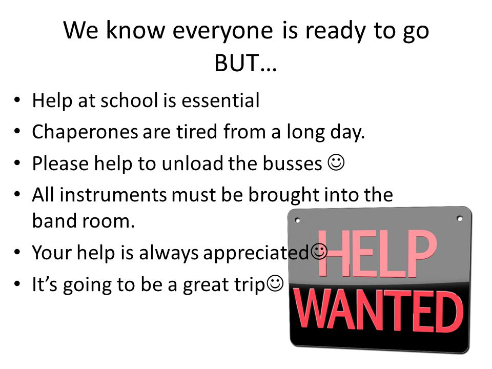 We know everyone is ready to go BUT… Help at school is essential Chaperones are tired from a long day.
