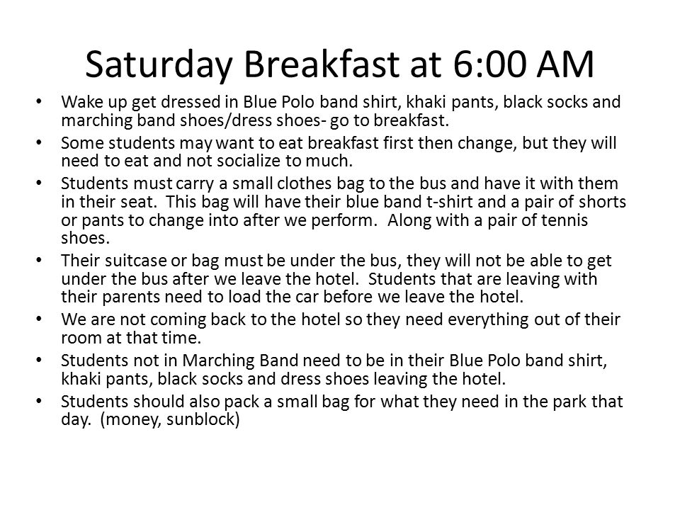 Saturday Breakfast at 6:00 AM Wake up get dressed in Blue Polo band shirt, khaki pants, black socks and marching band shoes/dress shoes- go to breakfast.