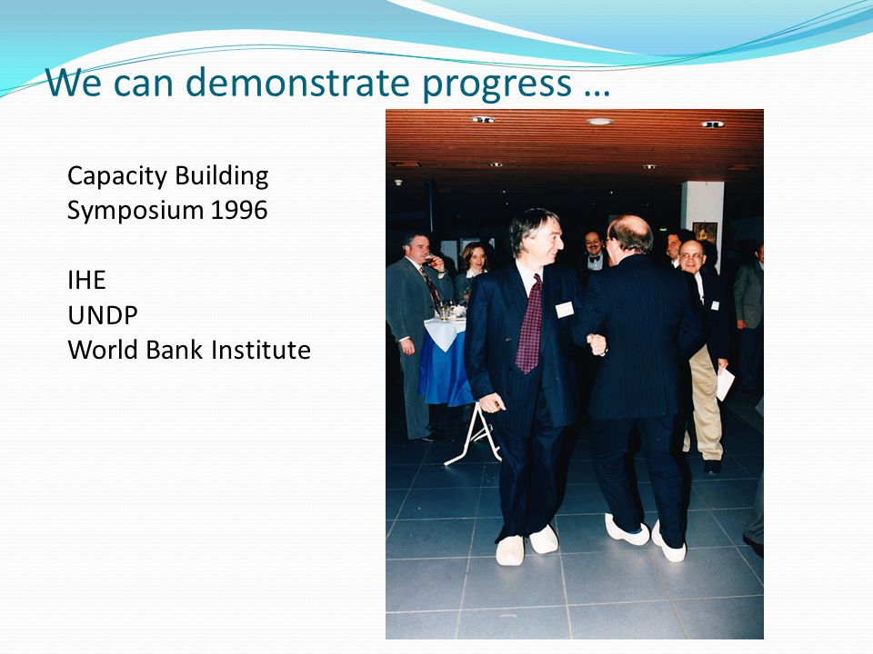 We can demonstrate progress … Capacity Building Symposium 1996 IHE UNDP World Bank Institute