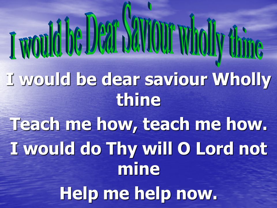 I would be dear saviour Wholly thine Teach me how, teach me how.