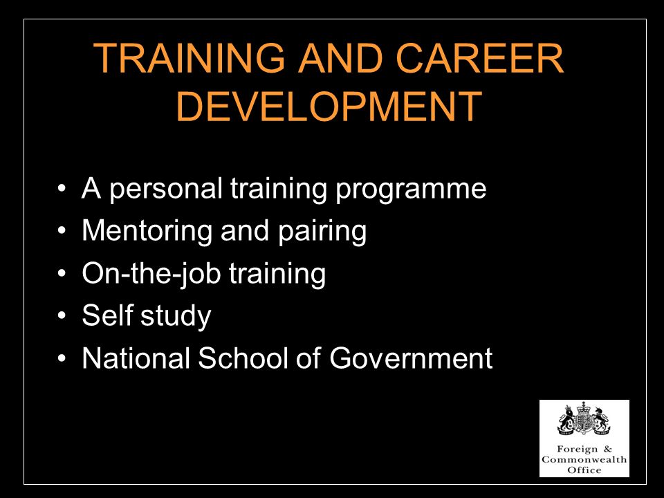 TRAINING AND CAREER DEVELOPMENT A personal training programme Mentoring and pairing On-the-job training Self study National School of Government
