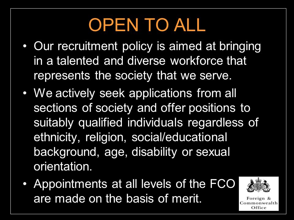 OPEN TO ALL Our recruitment policy is aimed at bringing in a talented and diverse workforce that represents the society that we serve.