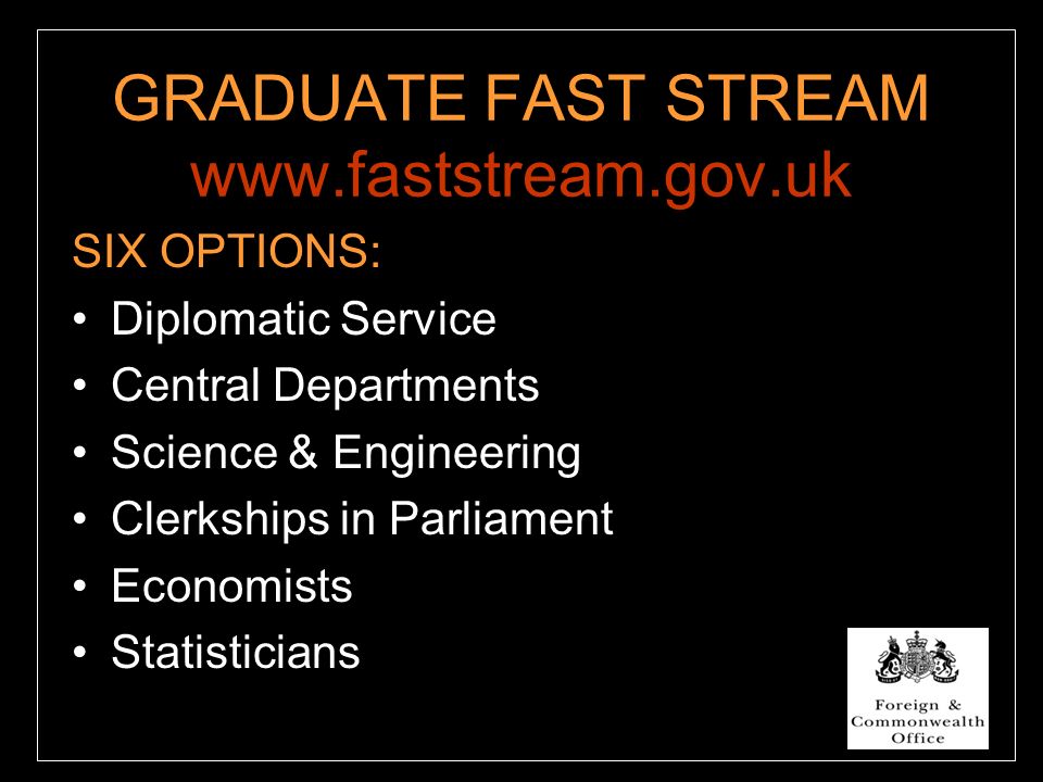 GRADUATE FAST STREAM   SIX OPTIONS: Diplomatic Service Central Departments Science & Engineering Clerkships in Parliament Economists Statisticians