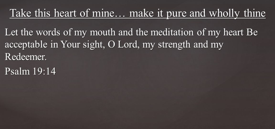 Let the words of my mouth and the meditation of my heart Be acceptable in Your sight, O Lord, my strength and my Redeemer.