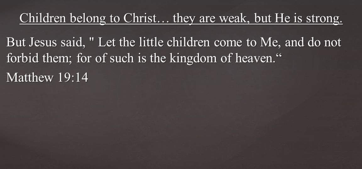 But Jesus said, Let the little children come to Me, and do not forbid them; for of such is the kingdom of heaven. Matthew 19:14 Children belong to Christ… they are weak, but He is strong.