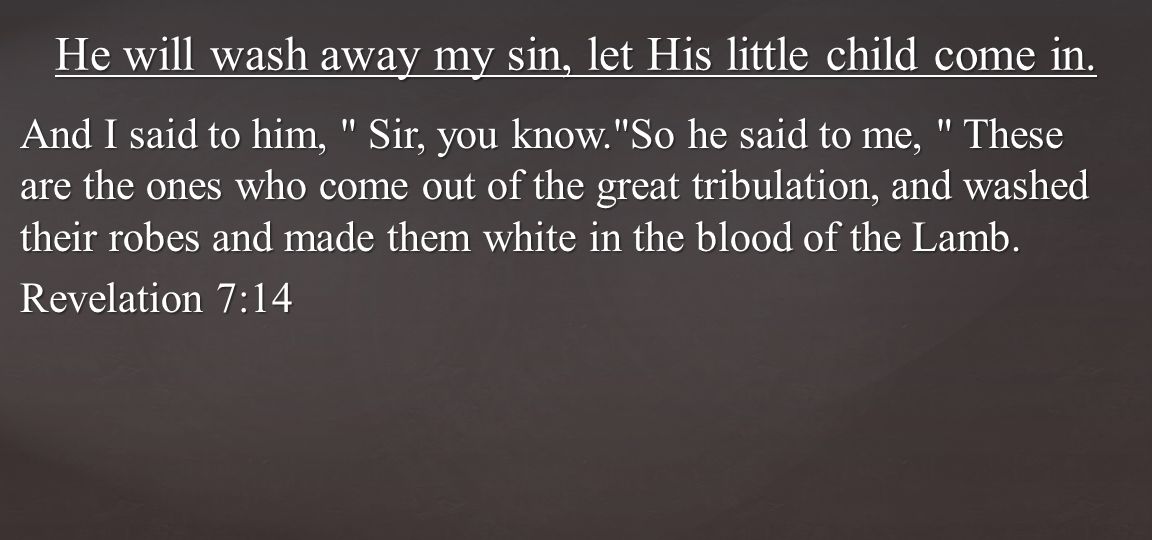And I said to him, Sir, you know. So he said to me, These are the ones who come out of the great tribulation, and washed their robes and made them white in the blood of the Lamb.