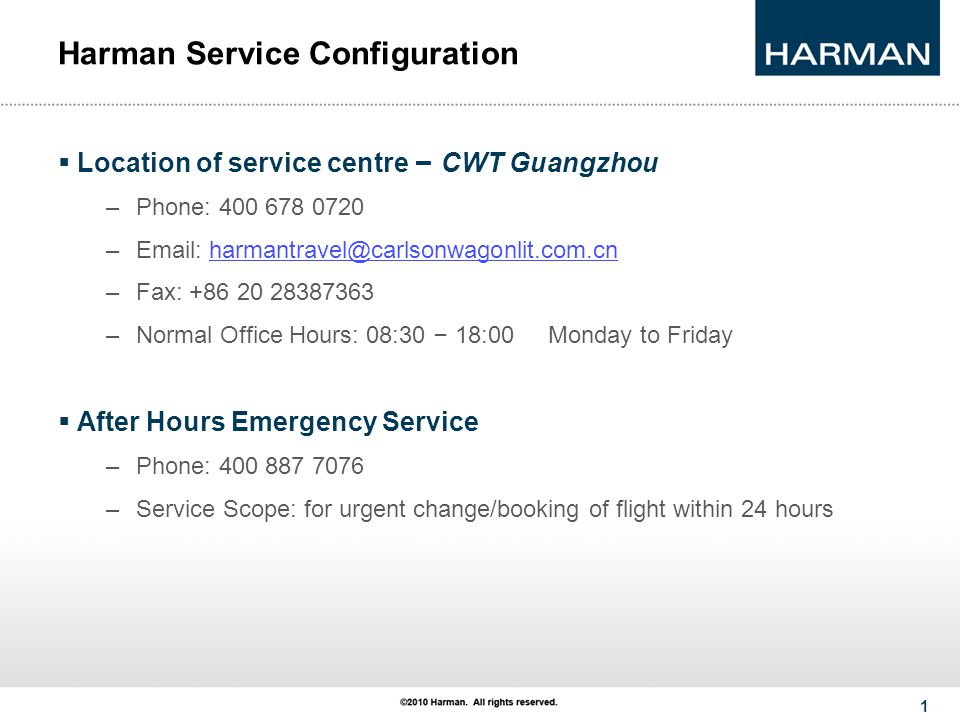 1 Harman Service Configuration  Location of service centre – CWT Guangzhou –Phone: –  –Fax: –Normal Office Hours: 08:30 – 18:00 Monday to Friday  After Hours Emergency Service –Phone: –Service Scope: for urgent change/booking of flight within 24 hours