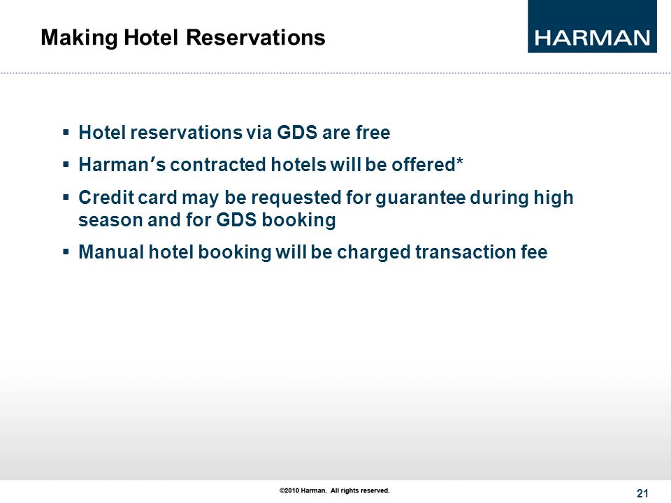 21 Making Hotel Reservations  Hotel reservations via GDS are free  Harman ’ s contracted hotels will be offered*  Credit card may be requested for guarantee during high season and for GDS booking  Manual hotel booking will be charged transaction fee